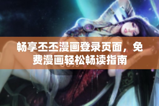 畅享丕丕漫画登录页面，免费漫画轻松畅读指南