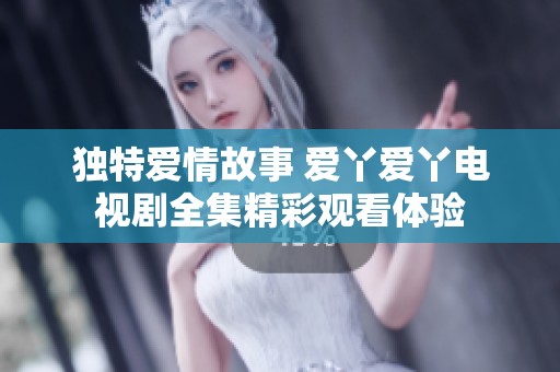 独特爱情故事 爱丫爱丫电视剧全集精彩观看体验