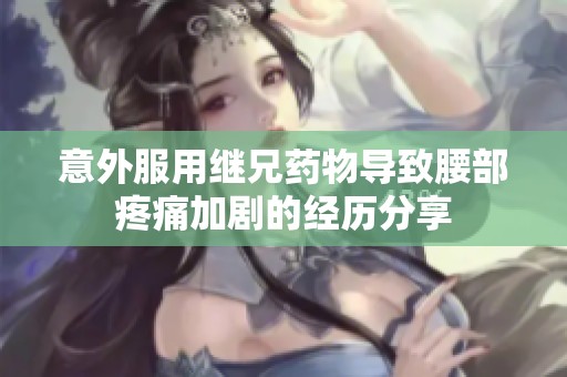 意外服用继兄药物导致腰部疼痛加剧的经历分享