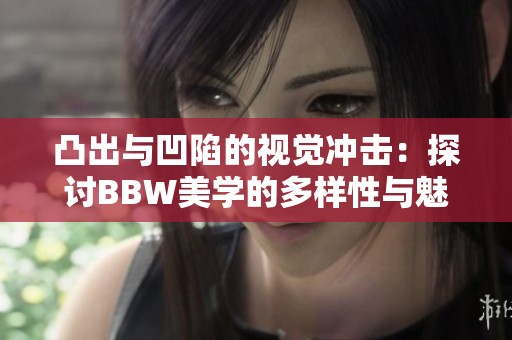 凸出与凹陷的视觉冲击：探讨BBW美学的多样性与魅力