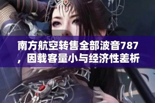 南方航空转售全部波音787，因载客量小与经济性差析原因