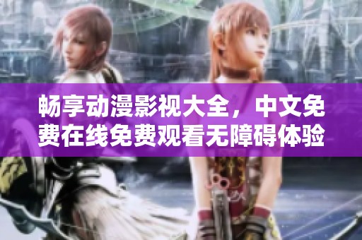 畅享动漫影视大全，中文免费在线免费观看无障碍体验