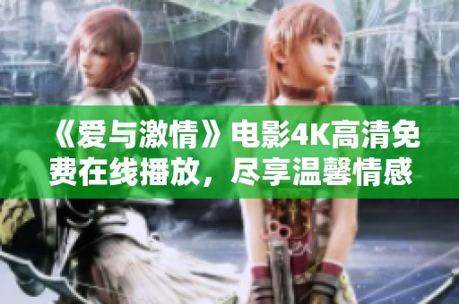 《爱与激情》电影4K高清免费在线播放，尽享温馨情感盛宴
