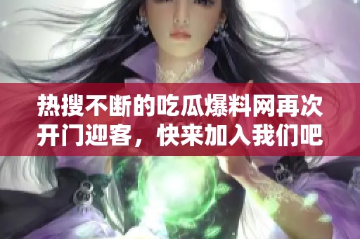 热搜不断的吃瓜爆料网再次开门迎客，快来加入我们吧
