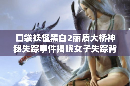 口袋妖怪黑白2丽质大桥神秘失踪事件揭晓女子失踪背后的惊人真相