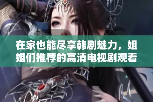在家也能尽享韩剧魅力，姐姐们推荐的高清电视剧观看指南