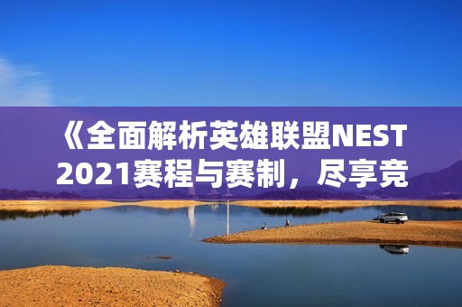 《全面解析英雄联盟NEST 2021赛程与赛制，尽享竞技盛宴》