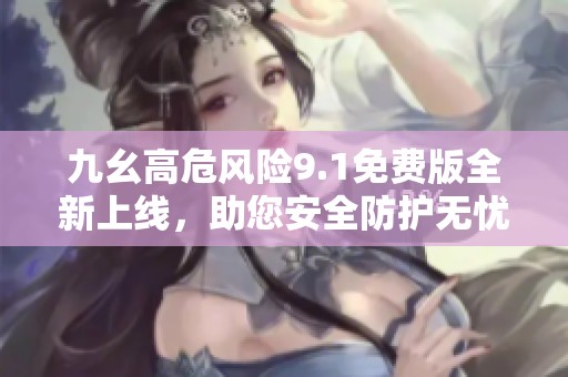 九幺高危风险9.1免费版全新上线，助您安全防护无忧