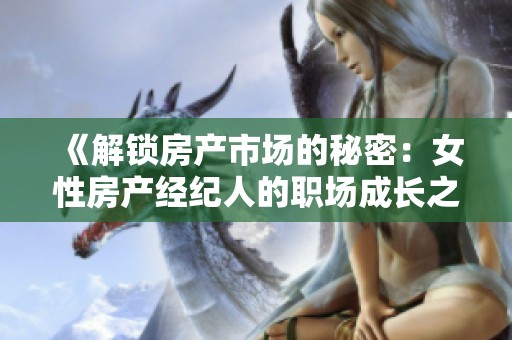 《解锁房产市场的秘密：女性房产经纪人的职场成长之路》