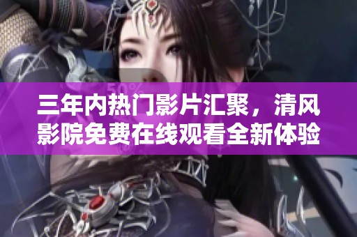 三年内热门影片汇聚，清风影院免费在线观看全新体验