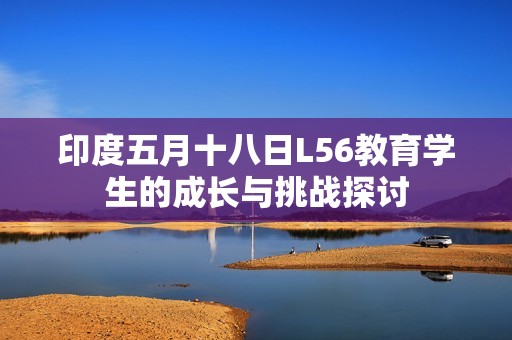 印度五月十八日L56教育学生的成长与挑战探讨