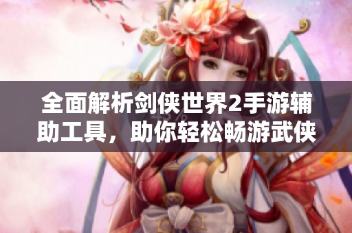 全面解析剑侠世界2手游辅助工具，助你轻松畅游武侠江湖