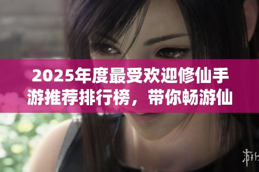 2025年度最受欢迎修仙手游推荐排行榜，带你畅游仙界之旅