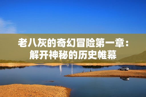 老八灰的奇幻冒险第一章：解开神秘的历史帷幕