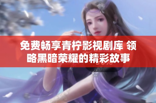 免费畅享青柠影视剧库 领略黑暗荣耀的精彩故事
