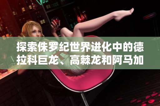 探索侏罗纪世界进化中的德拉科巨龙、高棘龙和阿马加龙精彩对战