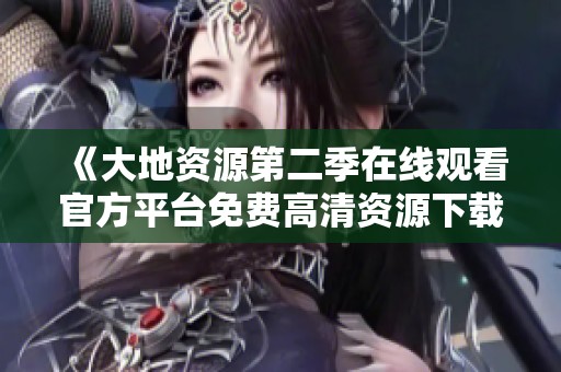 《大地资源第二季在线观看官方平台免费高清资源下载指南》