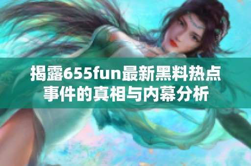 揭露655fun最新黑料热点事件的真相与内幕分析