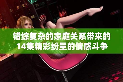 错综复杂的家庭关系带来的14集精彩纷呈的情感斗争