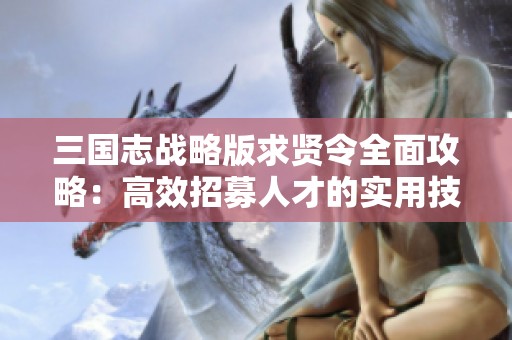 三国志战略版求贤令全面攻略：高效招募人才的实用技巧与策略分享