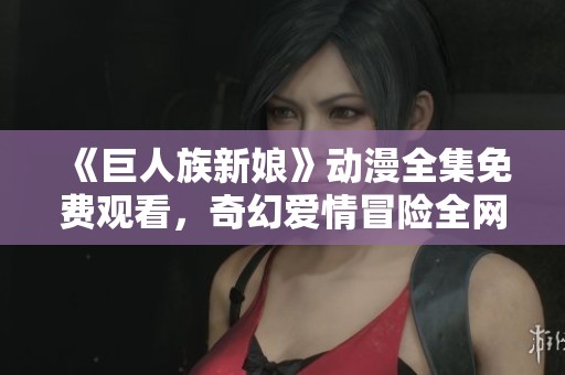 《巨人族新娘》动漫全集免费观看，奇幻爱情冒险全网汇总