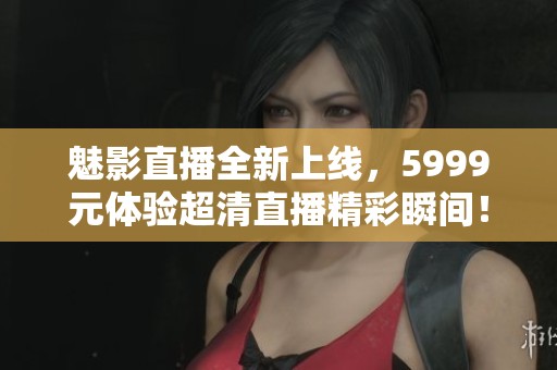 魅影直播全新上线，5999元体验超清直播精彩瞬间！