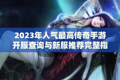 2023年人气最高传奇手游开服查询与新服推荐完整指南