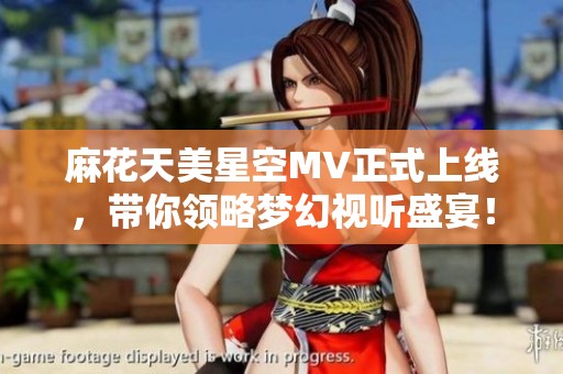 麻花天美星空MV正式上线，带你领略梦幻视听盛宴！