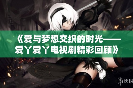 《爱与梦想交织的时光——爱丫爱丫电视剧精彩回顾》
