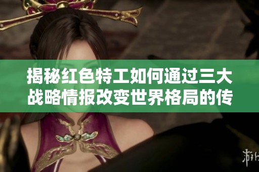 揭秘红色特工如何通过三大战略情报改变世界格局的传奇故事