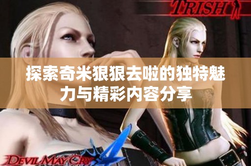 探索奇米狠狠去啦的独特魅力与精彩内容分享
