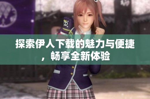 探索伊人下载的魅力与便捷，畅享全新体验