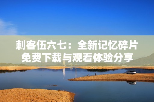 刺客伍六七：全新记忆碎片免费下载与观看体验分享