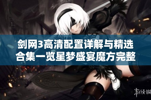 剑网3高清配置详解与精选合集一览星梦盛宴魔方完整攻略
