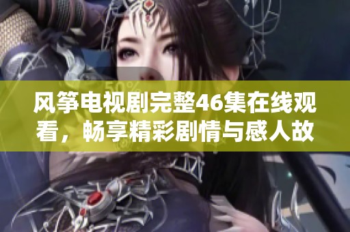 风筝电视剧完整46集在线观看，畅享精彩剧情与感人故事