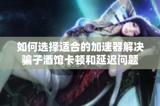 如何选择适合的加速器解决骗子酒馆卡顿和延迟问题
