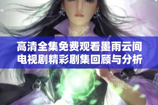 高清全集免费观看墨雨云间电视剧精彩剧集回顾与分析