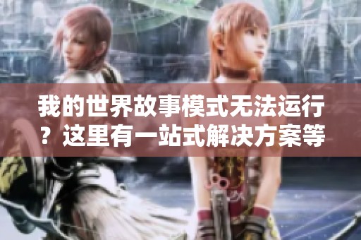 我的世界故事模式无法运行？这里有一站式解决方案等你来看看！