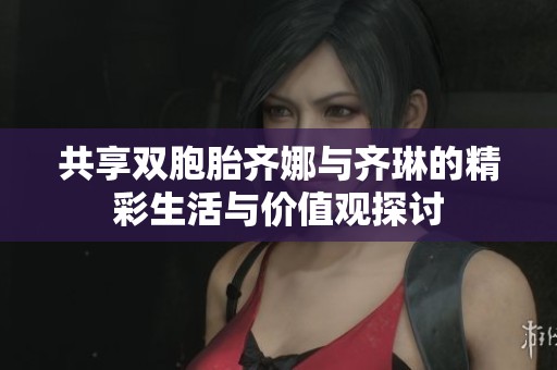 共享双胞胎齐娜与齐琳的精彩生活与价值观探讨