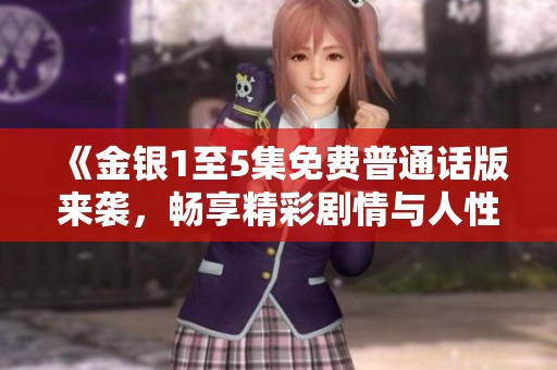 《金银1至5集免费普通话版来袭，畅享精彩剧情与人性探讨》