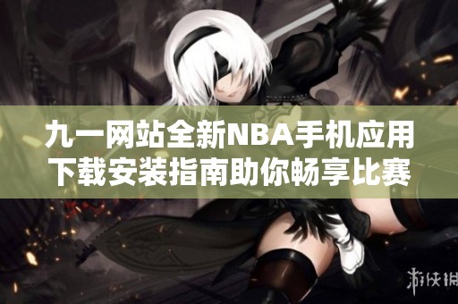 九一网站全新NBA手机应用下载安装指南助你畅享比赛乐趣
