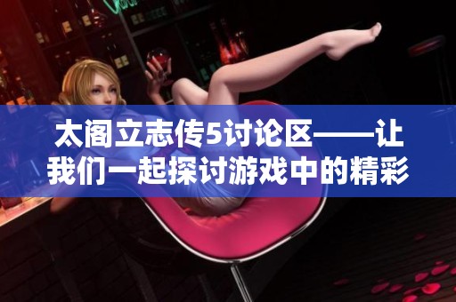 太阁立志传5讨论区——让我们一起探讨游戏中的精彩与挑战