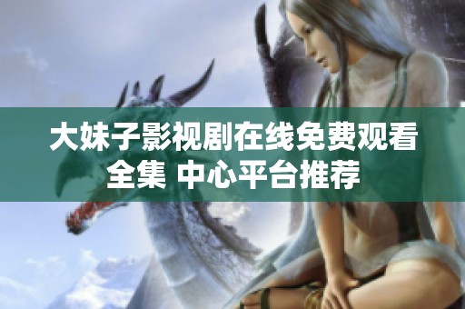 大妹子影视剧在线免费观看全集 中心平台推荐