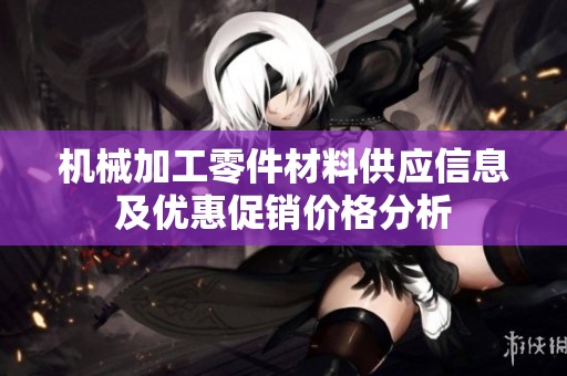 机械加工零件材料供应信息及优惠促销价格分析