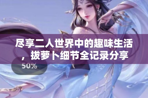 尽享二人世界中的趣味生活，拔萝卜细节全记录分享