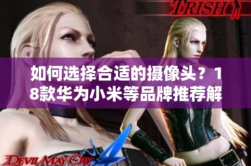 如何选择合适的摄像头？18款华为小米等品牌推荐解析