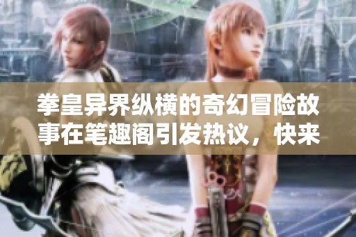 拳皇异界纵横的奇幻冒险故事在笔趣阁引发热议，快来一探究竟