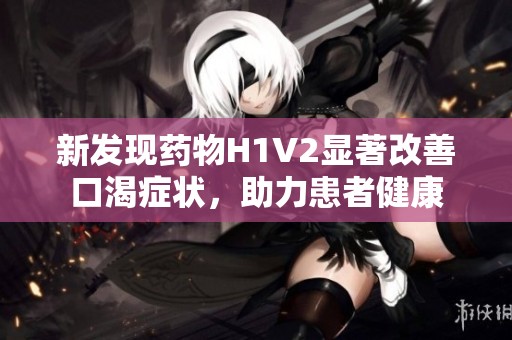 新发现药物H1V2显著改善口渴症状，助力患者健康