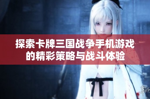探索卡牌三国战争手机游戏的精彩策略与战斗体验