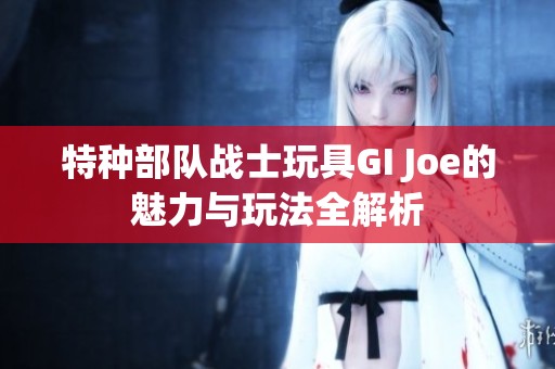 特种部队战士玩具GI Joe的魅力与玩法全解析